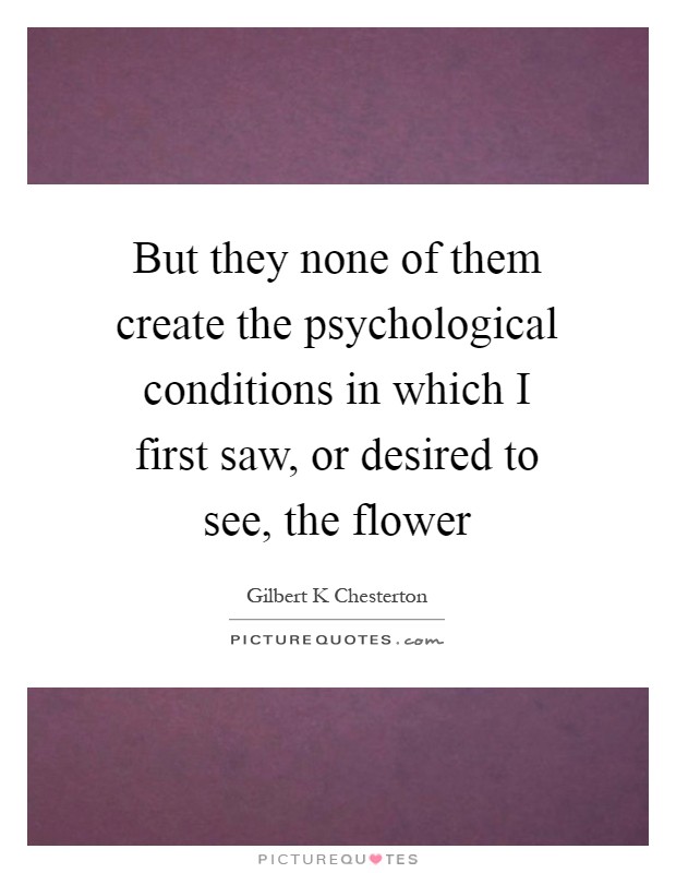 But they none of them create the psychological conditions in which I first saw, or desired to see, the flower Picture Quote #1