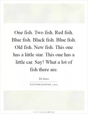 One fish. Two fish. Red fish. Blue fish. Black fish. Blue fish. Old fish. New fish. This one has a little star. This one has a little car. Say! What a lot of fish there are Picture Quote #1