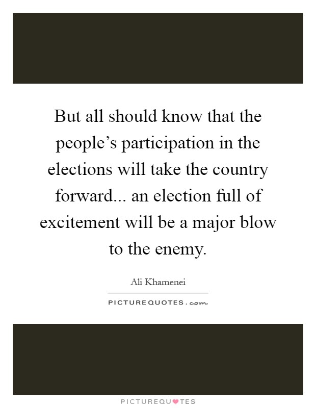 But all should know that the people's participation in the elections will take the country forward... an election full of excitement will be a major blow to the enemy Picture Quote #1