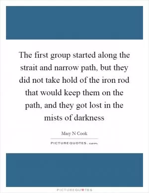 The first group started along the strait and narrow path, but they did not take hold of the iron rod that would keep them on the path, and they got lost in the mists of darkness Picture Quote #1