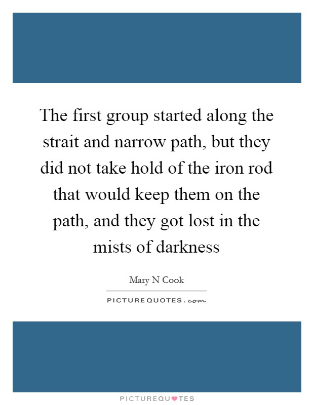 The first group started along the strait and narrow path, but they did not take hold of the iron rod that would keep them on the path, and they got lost in the mists of darkness Picture Quote #1