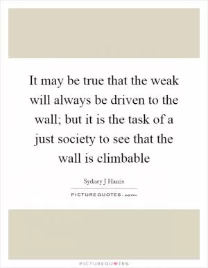 It may be true that the weak will always be driven to the wall; but it is the task of a just society to see that the wall is climbable Picture Quote #1