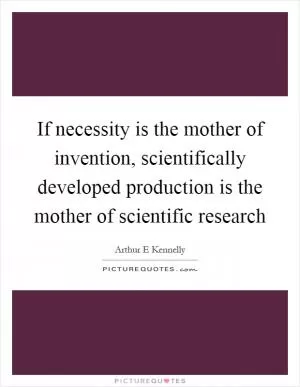 If necessity is the mother of invention, scientifically developed production is the mother of scientific research Picture Quote #1