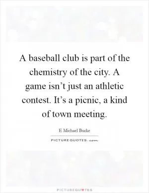 A baseball club is part of the chemistry of the city. A game isn’t just an athletic contest. It’s a picnic, a kind of town meeting Picture Quote #1