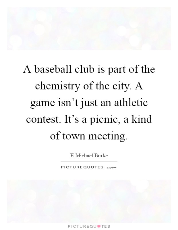 A baseball club is part of the chemistry of the city. A game isn't just an athletic contest. It's a picnic, a kind of town meeting Picture Quote #1