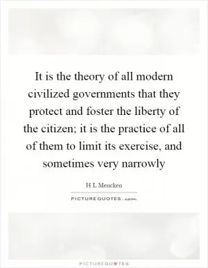 It is the theory of all modern civilized governments that they protect and foster the liberty of the citizen; it is the practice of all of them to limit its exercise, and sometimes very narrowly Picture Quote #1