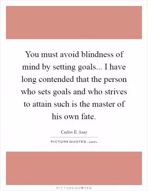 You must avoid blindness of mind by setting goals... I have long contended that the person who sets goals and who strives to attain such is the master of his own fate Picture Quote #1
