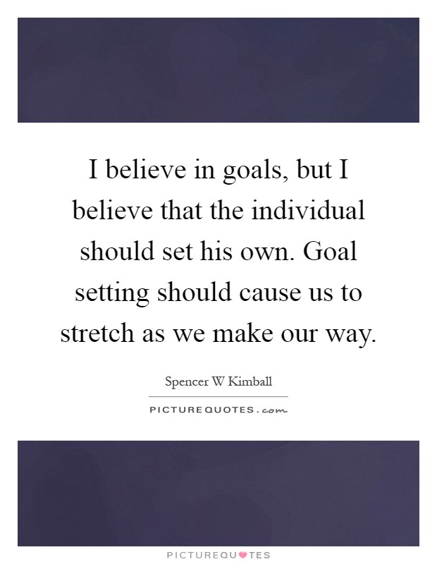 I believe in goals, but I believe that the individual should set his own. Goal setting should cause us to stretch as we make our way Picture Quote #1