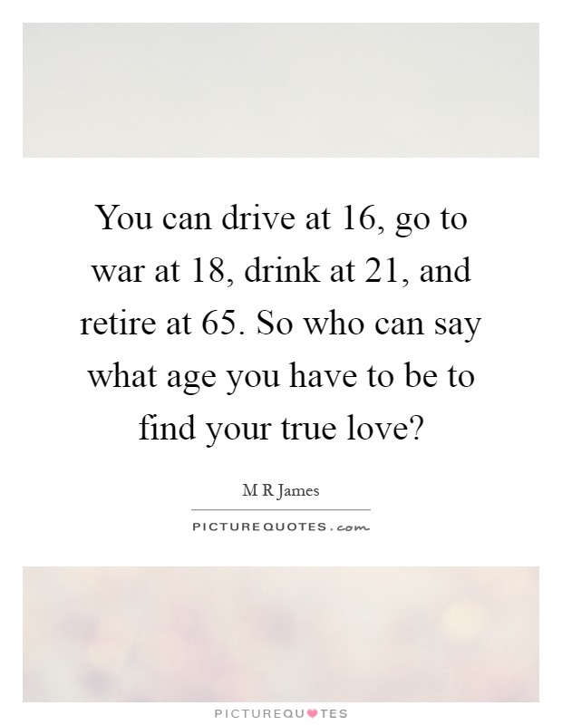 You can drive at 16, go to war at 18, drink at 21, and retire at 65. So who can say what age you have to be to find your true love? Picture Quote #1