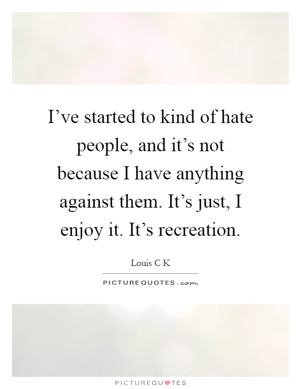 I've started to kind of hate people, and it's not because I have anything against them. It's just, I enjoy it. It's recreation Picture Quote #1