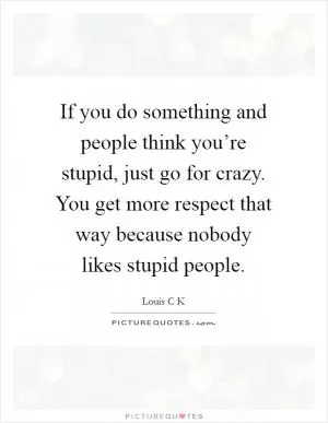 If you do something and people think you’re stupid, just go for crazy. You get more respect that way because nobody likes stupid people Picture Quote #1
