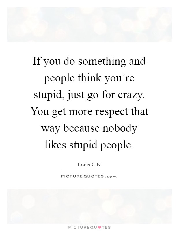 If you do something and people think you're stupid, just go for crazy. You get more respect that way because nobody likes stupid people Picture Quote #1