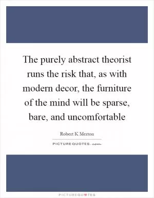 The purely abstract theorist runs the risk that, as with modern decor, the furniture of the mind will be sparse, bare, and uncomfortable Picture Quote #1