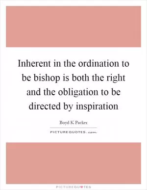Inherent in the ordination to be bishop is both the right and the obligation to be directed by inspiration Picture Quote #1