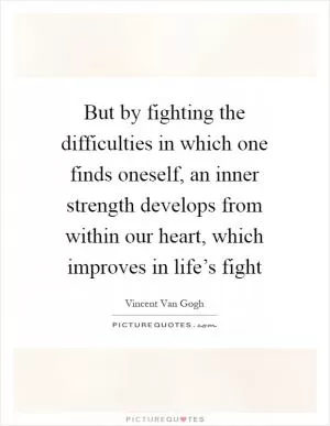 But by fighting the difficulties in which one finds oneself, an inner strength develops from within our heart, which improves in life’s fight Picture Quote #1