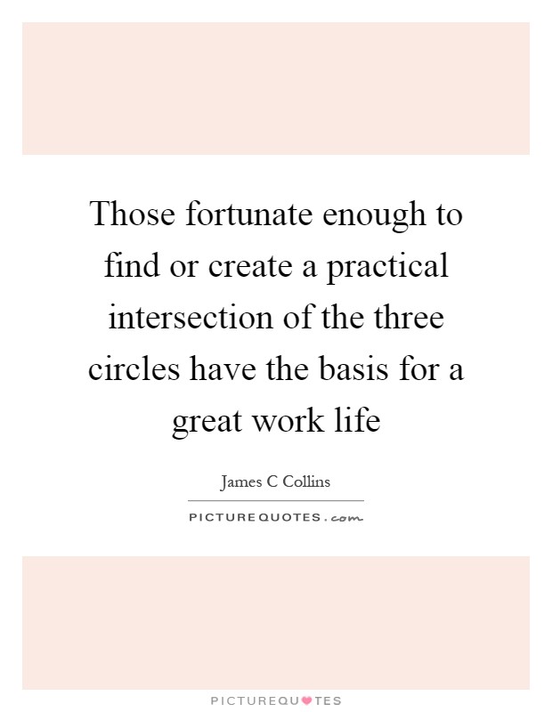 Those fortunate enough to find or create a practical intersection of the three circles have the basis for a great work life Picture Quote #1