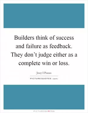 Builders think of success and failure as feedback. They don’t judge either as a complete win or loss Picture Quote #1