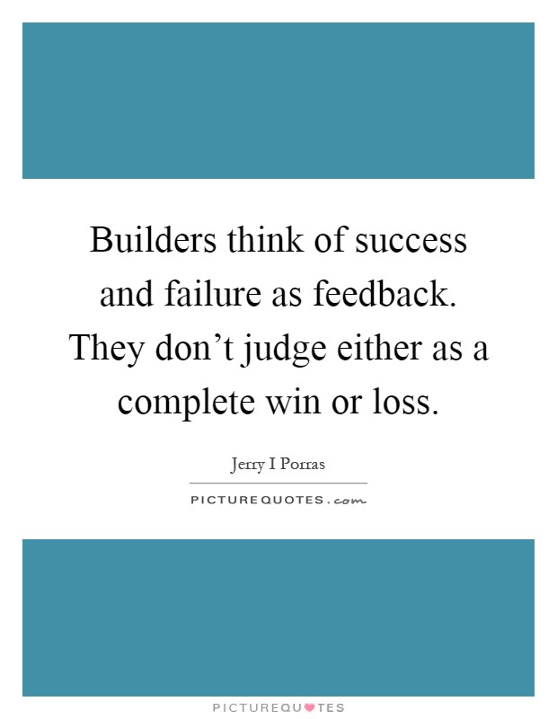Builders think of success and failure as feedback. They don't judge either as a complete win or loss Picture Quote #1