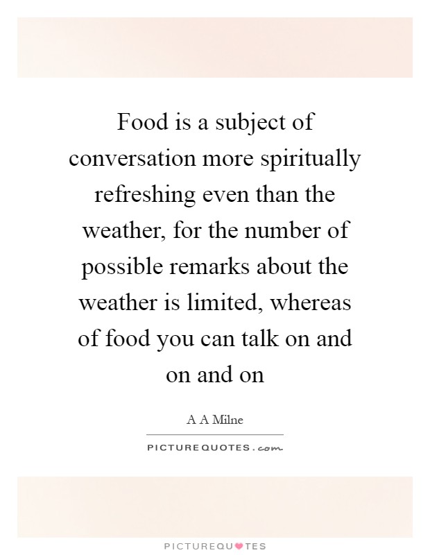 Food is a subject of conversation more spiritually refreshing even than the weather, for the number of possible remarks about the weather is limited, whereas of food you can talk on and on and on Picture Quote #1