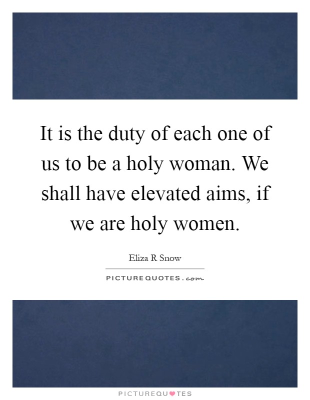 It is the duty of each one of us to be a holy woman. We shall have elevated aims, if we are holy women Picture Quote #1