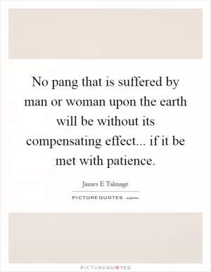 No pang that is suffered by man or woman upon the earth will be without its compensating effect... if it be met with patience Picture Quote #1