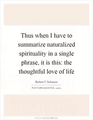 Thus when I have to summarize naturalized spirituality in a single phrase, it is this: the thoughtful love of life Picture Quote #1