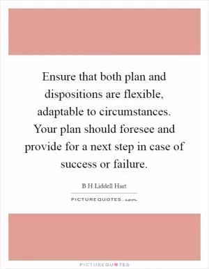 Ensure that both plan and dispositions are flexible, adaptable to circumstances. Your plan should foresee and provide for a next step in case of success or failure Picture Quote #1