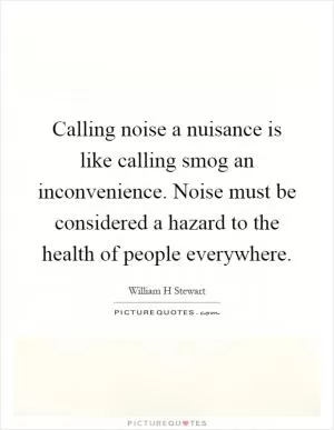 Calling noise a nuisance is like calling smog an inconvenience. Noise must be considered a hazard to the health of people everywhere Picture Quote #1