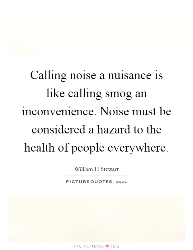 Calling noise a nuisance is like calling smog an inconvenience. Noise must be considered a hazard to the health of people everywhere Picture Quote #1