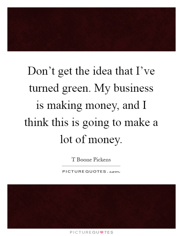 Don't get the idea that I've turned green. My business is making money, and I think this is going to make a lot of money Picture Quote #1