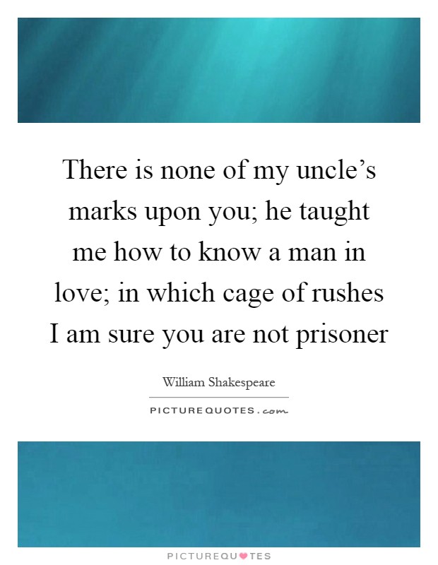 There is none of my uncle's marks upon you; he taught me how to know a man in love; in which cage of rushes I am sure you are not prisoner Picture Quote #1