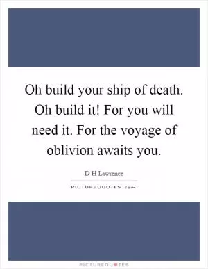 Oh build your ship of death. Oh build it! For you will need it. For the voyage of oblivion awaits you Picture Quote #1