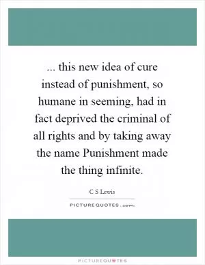 ... this new idea of cure instead of punishment, so humane in seeming, had in fact deprived the criminal of all rights and by taking away the name Punishment made the thing infinite Picture Quote #1