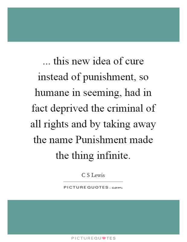 ... this new idea of cure instead of punishment, so humane in seeming, had in fact deprived the criminal of all rights and by taking away the name Punishment made the thing infinite Picture Quote #1