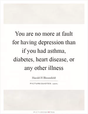You are no more at fault for having depression than if you had asthma, diabetes, heart disease, or any other illness Picture Quote #1