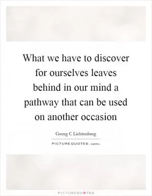 What we have to discover for ourselves leaves behind in our mind a pathway that can be used on another occasion Picture Quote #1