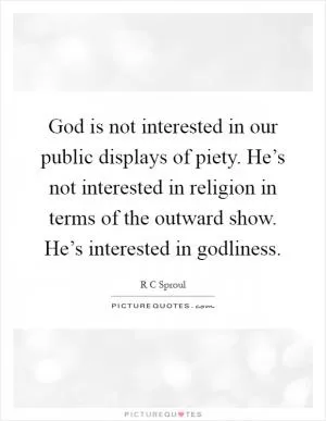 God is not interested in our public displays of piety. He’s not interested in religion in terms of the outward show. He’s interested in godliness Picture Quote #1
