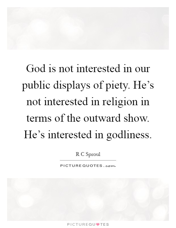 God is not interested in our public displays of piety. He's not interested in religion in terms of the outward show. He's interested in godliness Picture Quote #1