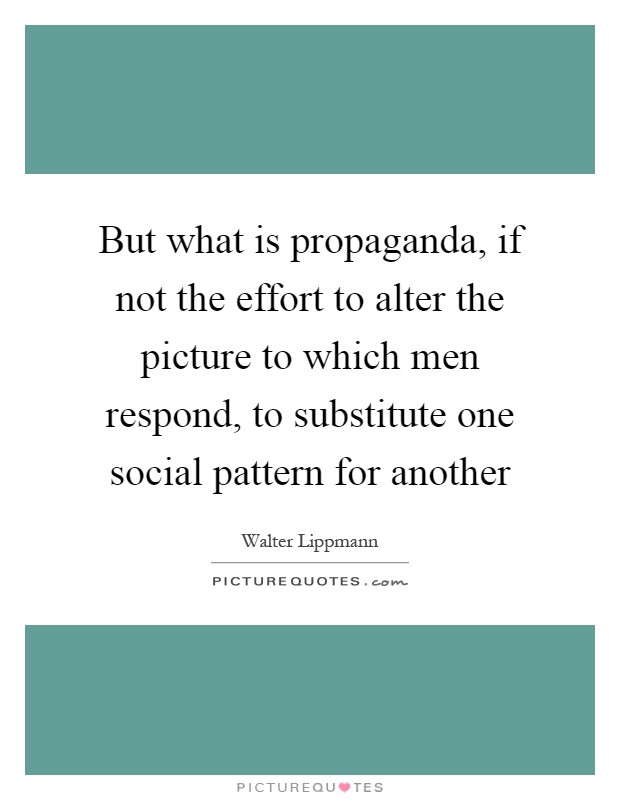 But what is propaganda, if not the effort to alter the picture to which men respond, to substitute one social pattern for another Picture Quote #1