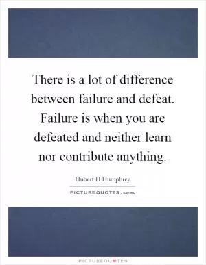 There is a lot of difference between failure and defeat. Failure is when you are defeated and neither learn nor contribute anything Picture Quote #1