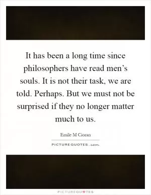 It has been a long time since philosophers have read men’s souls. It is not their task, we are told. Perhaps. But we must not be surprised if they no longer matter much to us Picture Quote #1