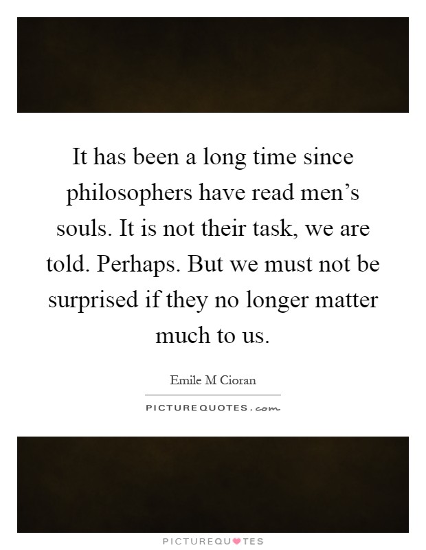 It has been a long time since philosophers have read men's souls. It is not their task, we are told. Perhaps. But we must not be surprised if they no longer matter much to us Picture Quote #1