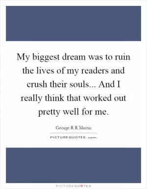 My biggest dream was to ruin the lives of my readers and crush their souls... And I really think that worked out pretty well for me Picture Quote #1