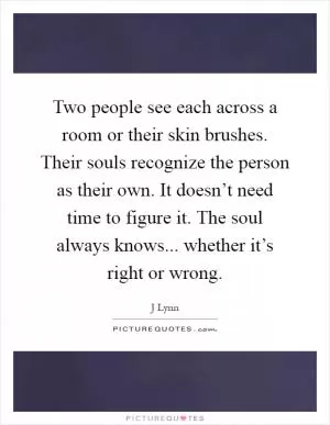 Two people see each across a room or their skin brushes. Their souls recognize the person as their own. It doesn’t need time to figure it. The soul always knows... whether it’s right or wrong Picture Quote #1
