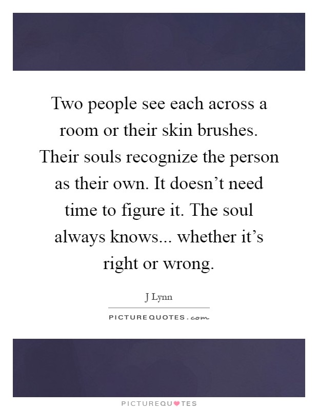 Two people see each across a room or their skin brushes. Their souls recognize the person as their own. It doesn't need time to figure it. The soul always knows... whether it's right or wrong Picture Quote #1