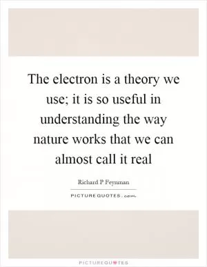 The electron is a theory we use; it is so useful in understanding the way nature works that we can almost call it real Picture Quote #1