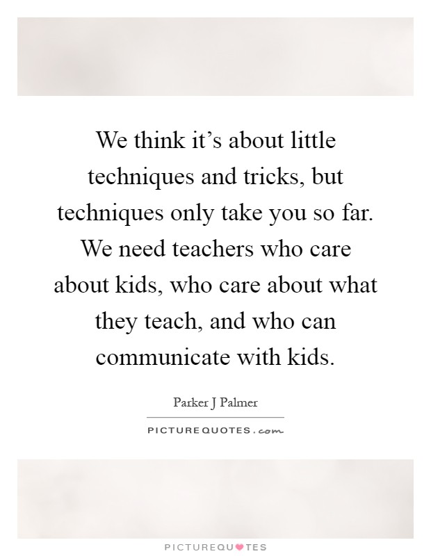 We think it's about little techniques and tricks, but techniques only take you so far. We need teachers who care about kids, who care about what they teach, and who can communicate with kids Picture Quote #1
