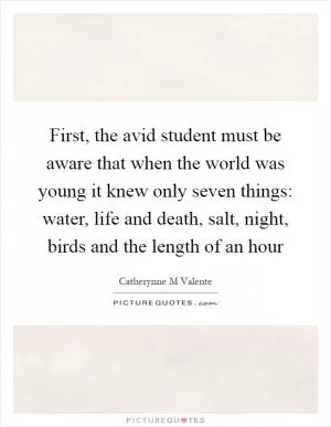 First, the avid student must be aware that when the world was young it knew only seven things: water, life and death, salt, night, birds and the length of an hour Picture Quote #1
