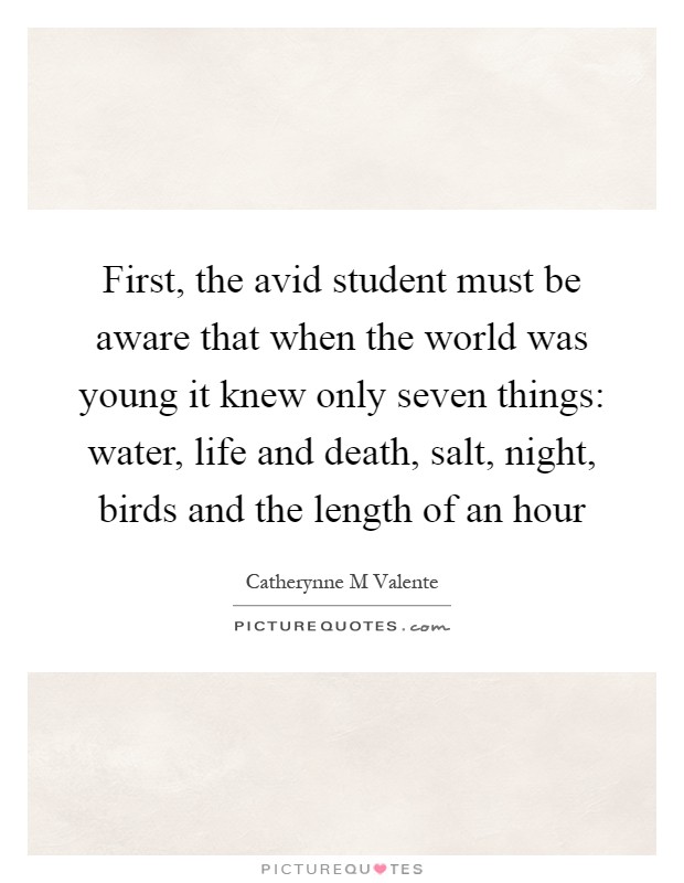 First, the avid student must be aware that when the world was young it knew only seven things: water, life and death, salt, night, birds and the length of an hour Picture Quote #1