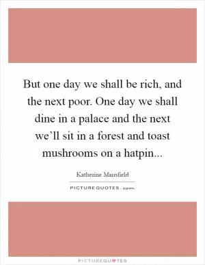 But one day we shall be rich, and the next poor. One day we shall dine in a palace and the next we’ll sit in a forest and toast mushrooms on a hatpin Picture Quote #1